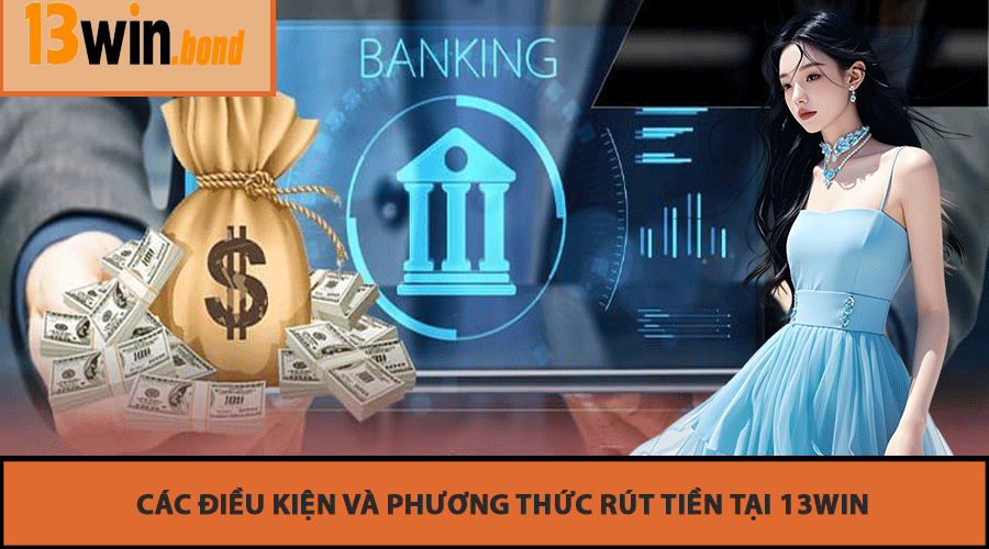 Các Điều Kiện Và Phương Thức Rút Tiền Tại 13Win