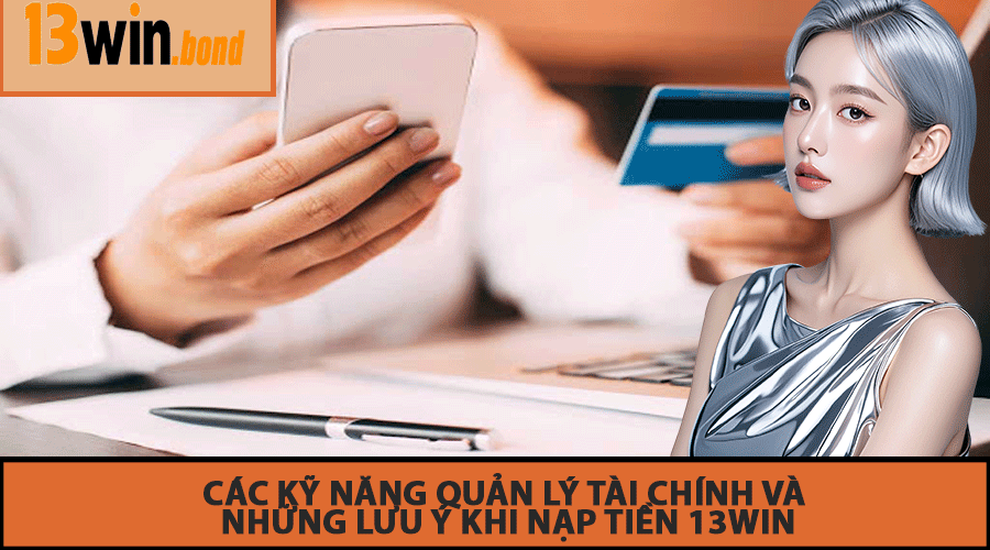 Các Kỹ Năng Quản Lý Tài Chính Và Những Lưu Ý Khi Nạp Tiền 13Win