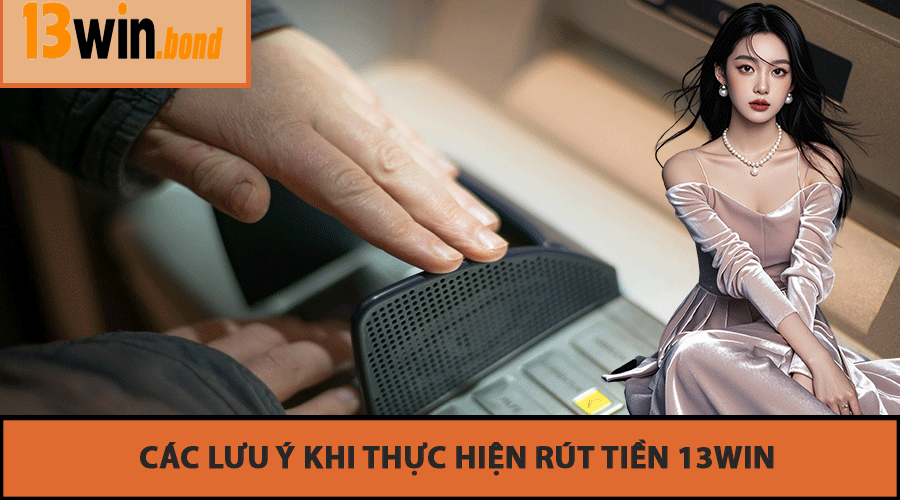 Các Lưu Ý Khi Thực Hiện Rút Tiền 13Win