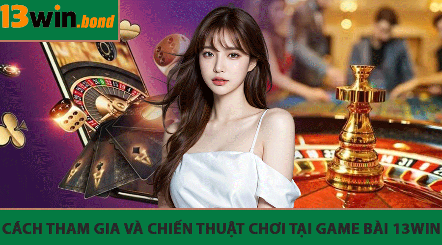 Cách tham gia và chiến thuật chơi tại Game Bài 13Win