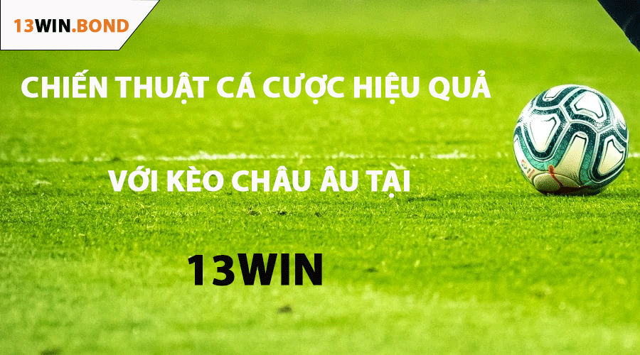 Chiến Thuật Cá Cược Hiệu Quả Với Kèo Châu Âu 13Win Và Quản Lý Vốn An Toàn