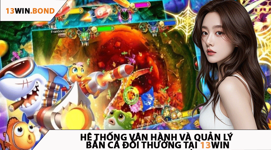 Hệ Thống Vận Hành và Quản Lý Bắn Cá Đổi Thưởng Tại 13Win