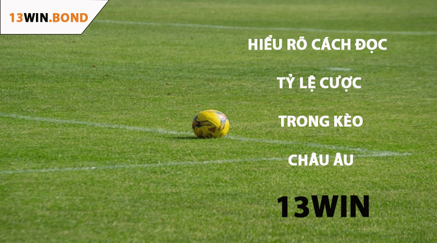 Hiểu Rõ Cách Đọc Tỷ Lệ Cược Trong Kèo Châu Âu 13Win