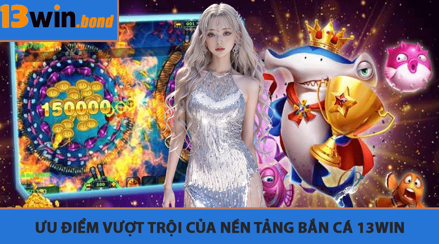 Ưu điểm vượt trội của nền tảng Bắn Cá 13Win
